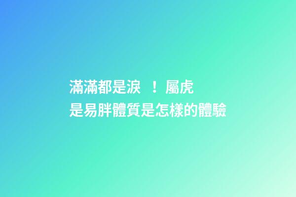 滿滿都是淚！屬虎是易胖體質是怎樣的體驗